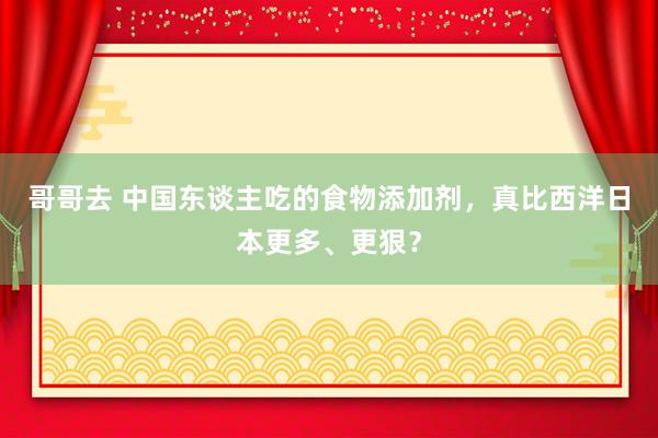 哥哥去 中国东谈主吃的食物添加剂，真比西洋日本更多、更狠？