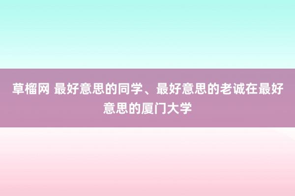 草榴网 最好意思的同学、最好意思的老诚在最好意思的厦门大学