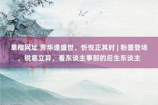 草榴网址 芳华逢盛世，忻悦正其时 | 粉墨登场，锐意立异，看东谈主事部的后生东谈主