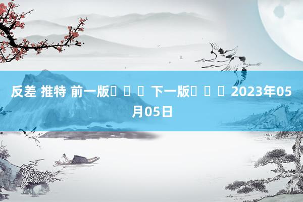 反差 推特 前一版			下一版			2023年05月05日