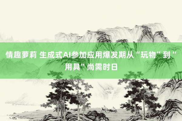 情趣萝莉 生成式AI参加应用爆发期从“玩物”到“用具”尚需时日