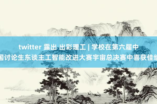 twitter 露出 出彩理工 | 学校在第六届中国讨论生东谈主工智能改进大赛宇宙总决赛中喜获佳绩