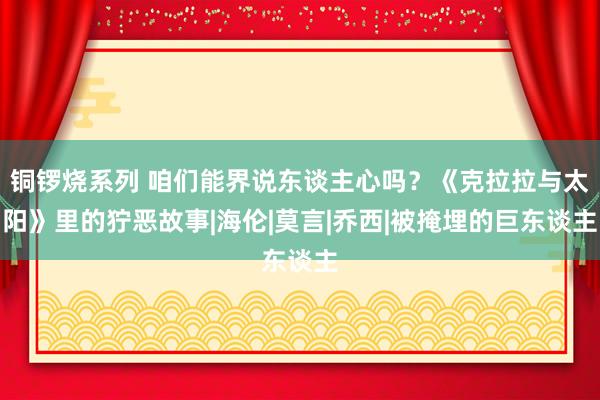 铜锣烧系列 咱们能界说东谈主心吗？《克拉拉与太阳》里的狞恶故事|海伦|莫言|乔西|被掩埋的巨东谈主