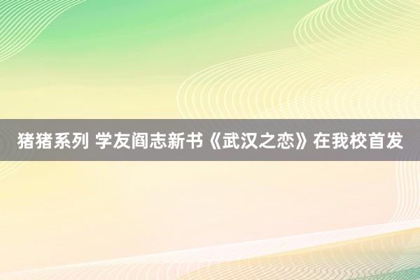 猪猪系列 学友阎志新书《武汉之恋》在我校首发