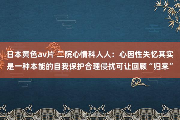 日本黄色av片 二院心情科人人：心因性失忆其实是一种本能的自我保护　合理侵扰可让回顾“归来”