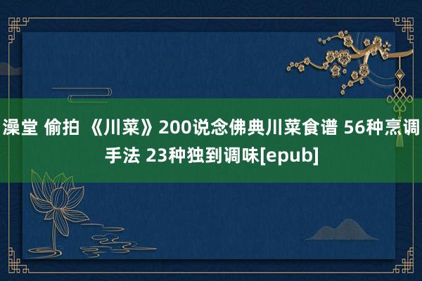 澡堂 偷拍 《川菜》200说念佛典川菜食谱 56种烹调手法 23种独到调味[epub]