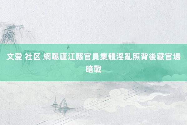 文爱 社区 網曝廬江縣官員集體淫亂照背後藏官場暗戰