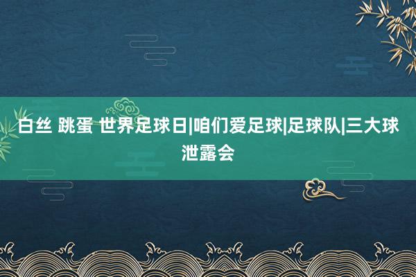 白丝 跳蛋 世界足球日|咱们爱足球|足球队|三大球泄露会