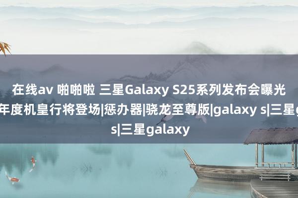 在线av 啪啪啦 三星Galaxy S25系列发布会曝光，安卓年度机皇行将登场|惩办器|骁龙至尊版|galaxy s|三星galaxy